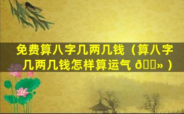 免费算八字几两几钱（算八字几两几钱怎样算运气 🌻 ）